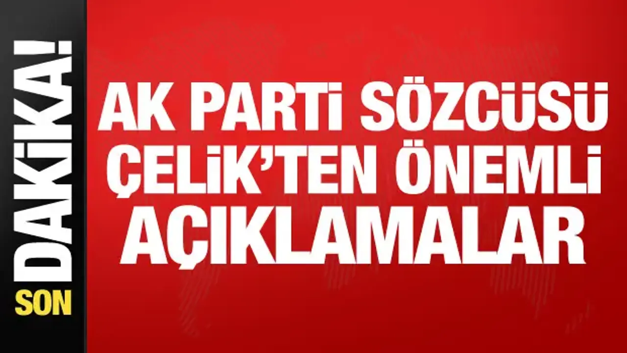 AK Parti Sözcüsü Çelik'ten önemli açıklamalar