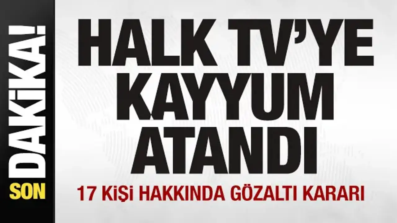 Son dakika: Halk TV'ye kayyum atandı! 17 kişi hakkında gözaltı kararı