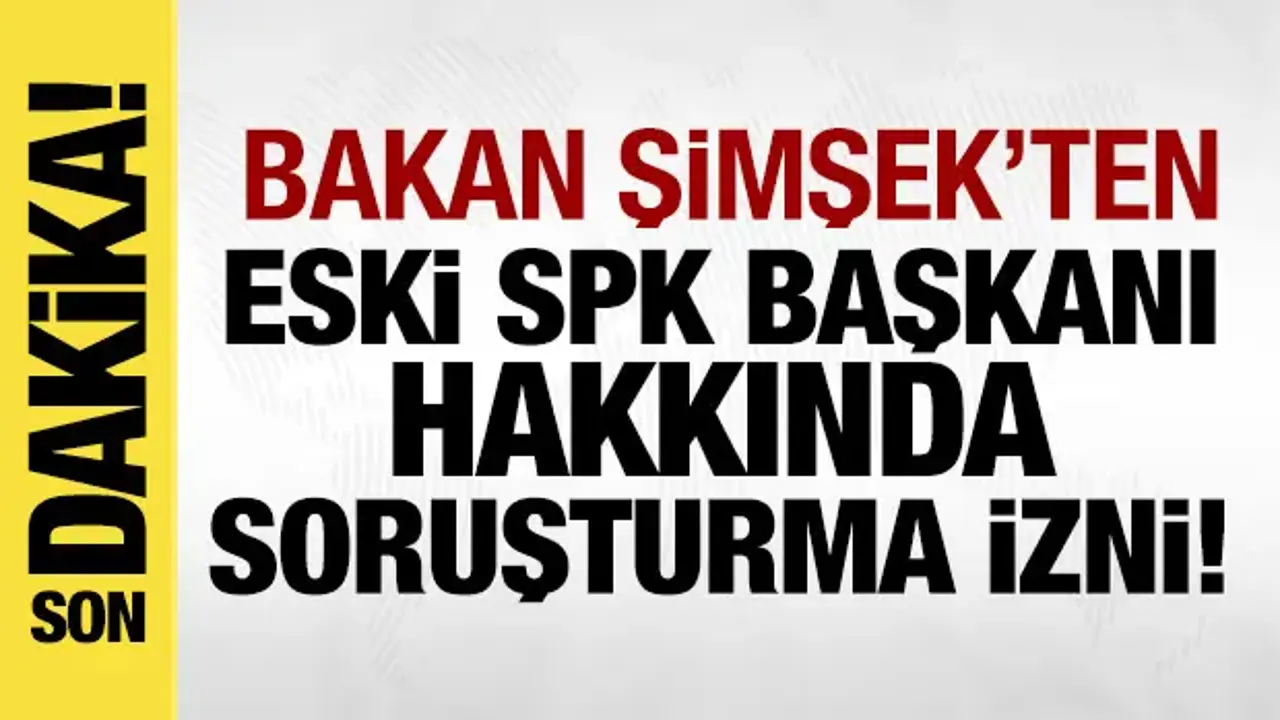 Mehmet Şimşek'ten eski SPK Başkanı hakkında soruşturma izni!