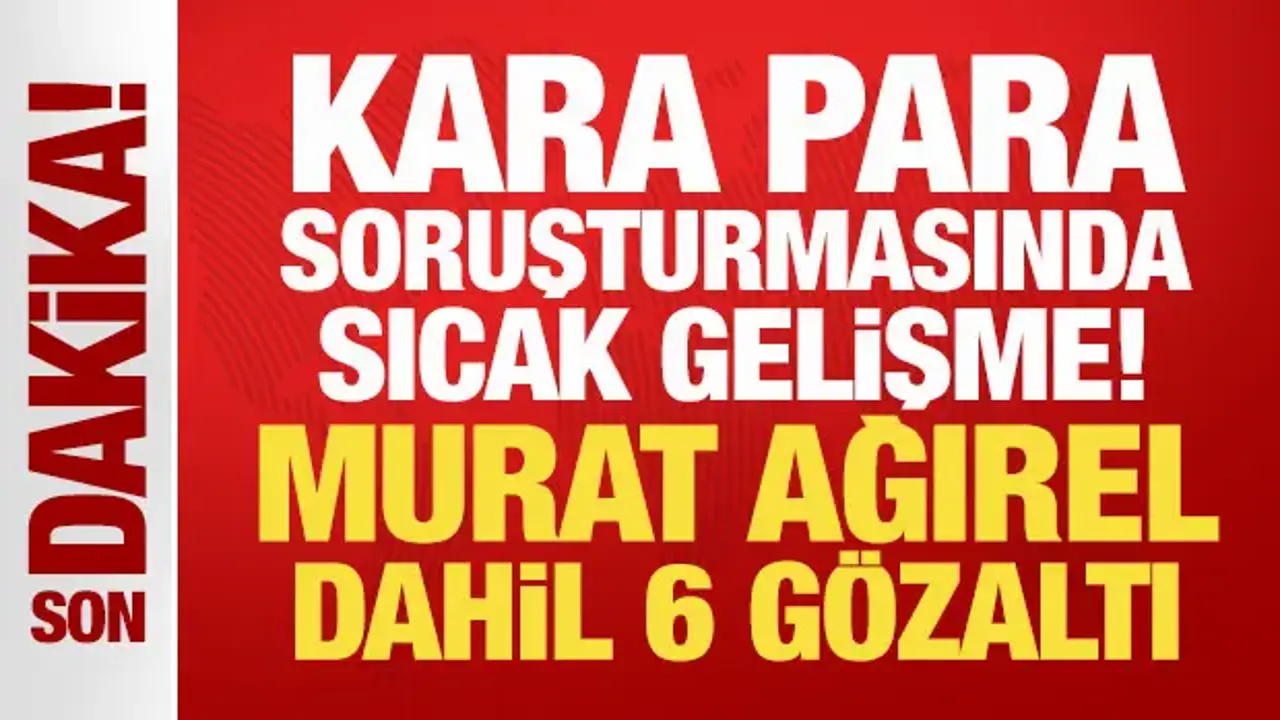 Son Dakika: Kara para soruşturmasında sıcak gelişme! Murat Ağırel dahil 6 gözaltı