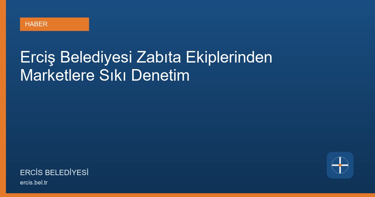 Erciş Belediyesi Zabıta Ekiplerinden Marketlerde Kapsamlı Denetim
