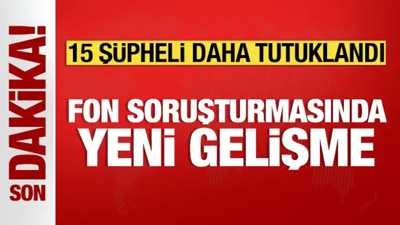 Fon soruşturmasında yeni gelişme: 15 şüpheli tutuklandı