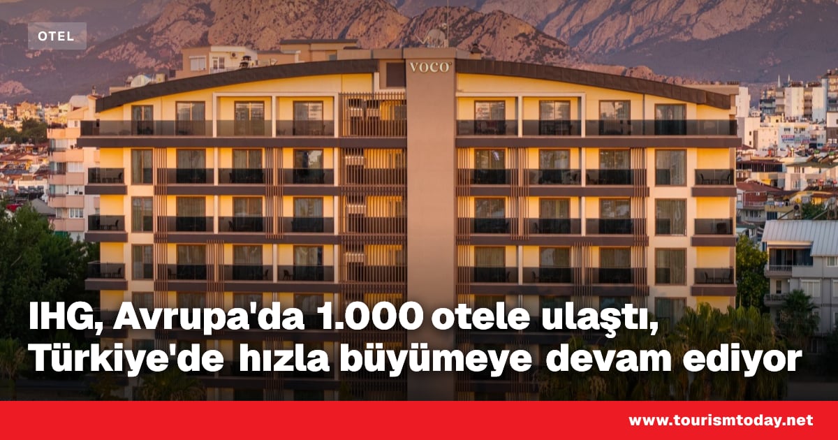 IHG, Avrupa'da 1.000 otele ulaştı, Türkiye'de hızla büyümeye devam ediyor