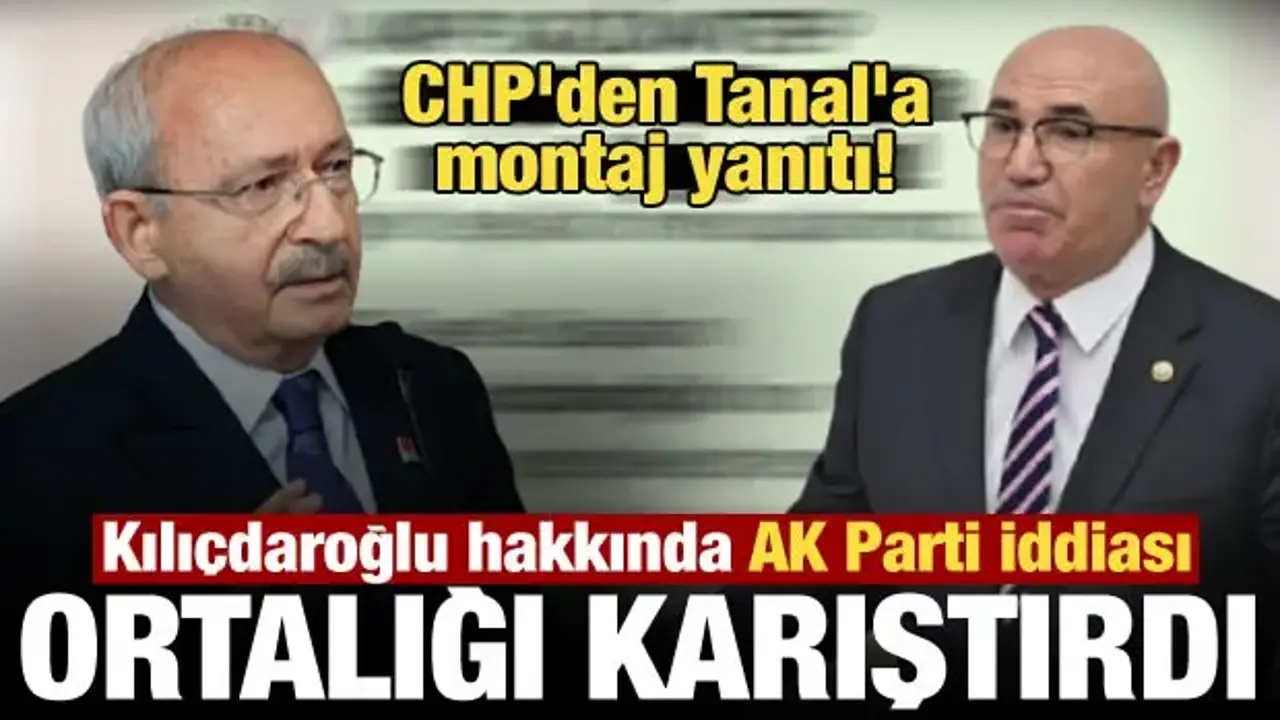 CHP’den Mahmut Tanal’a Kılıçdaroğlu tepkisi: Montaj olduğu açıkça görülüyor