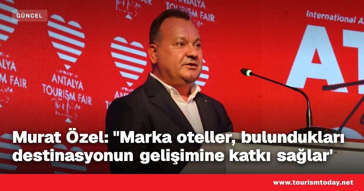 Murat Özel: "Marka oteller, bulundukları destinasyonun gelişimine katkı sağlar'