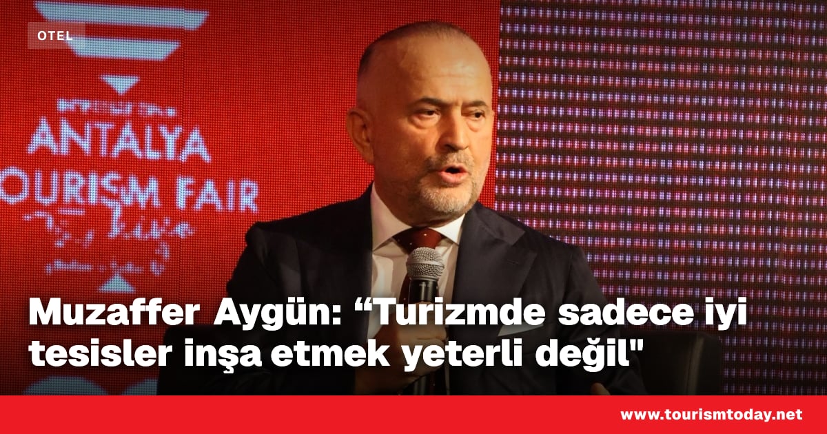 Muzaffer Aygün: “Turizmde sadece iyi tesisler inşa etmek yeterli değil"
