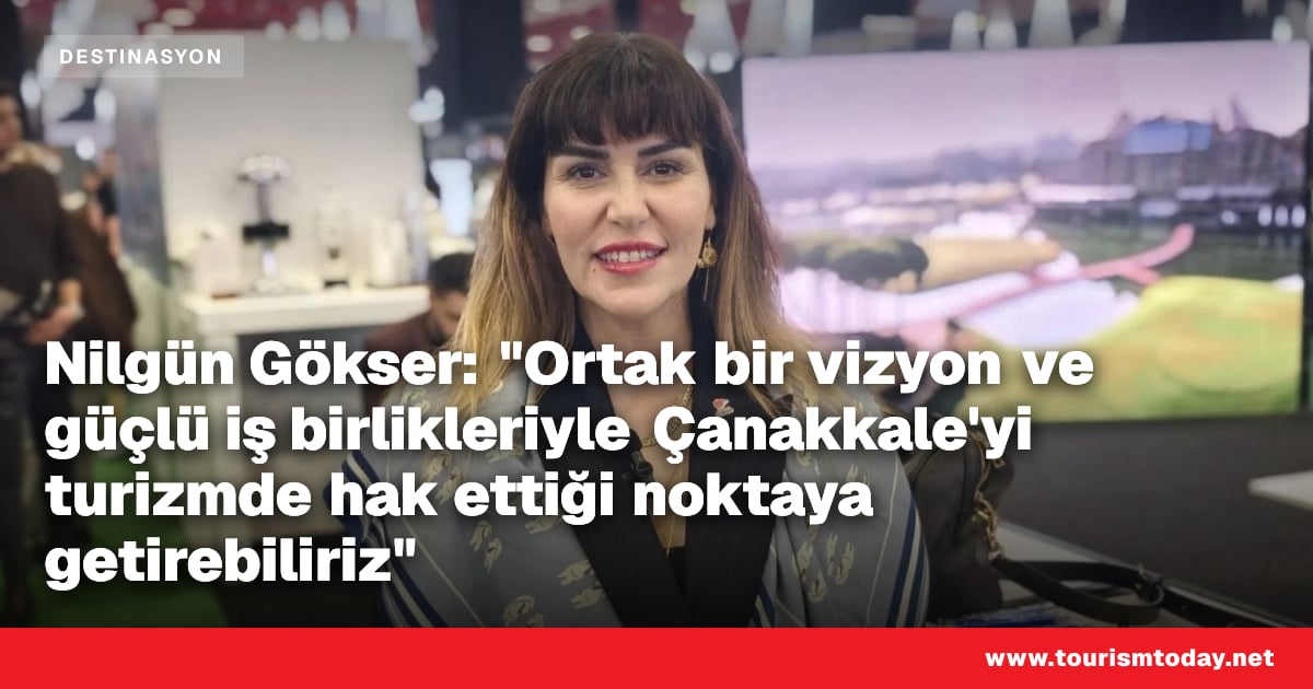 Nilgün Gökser: "Ortak bir vizyon ve güçlü iş birlikleriyle Çanakkale'yi turizmde hak ettiği noktaya getirebiliriz"