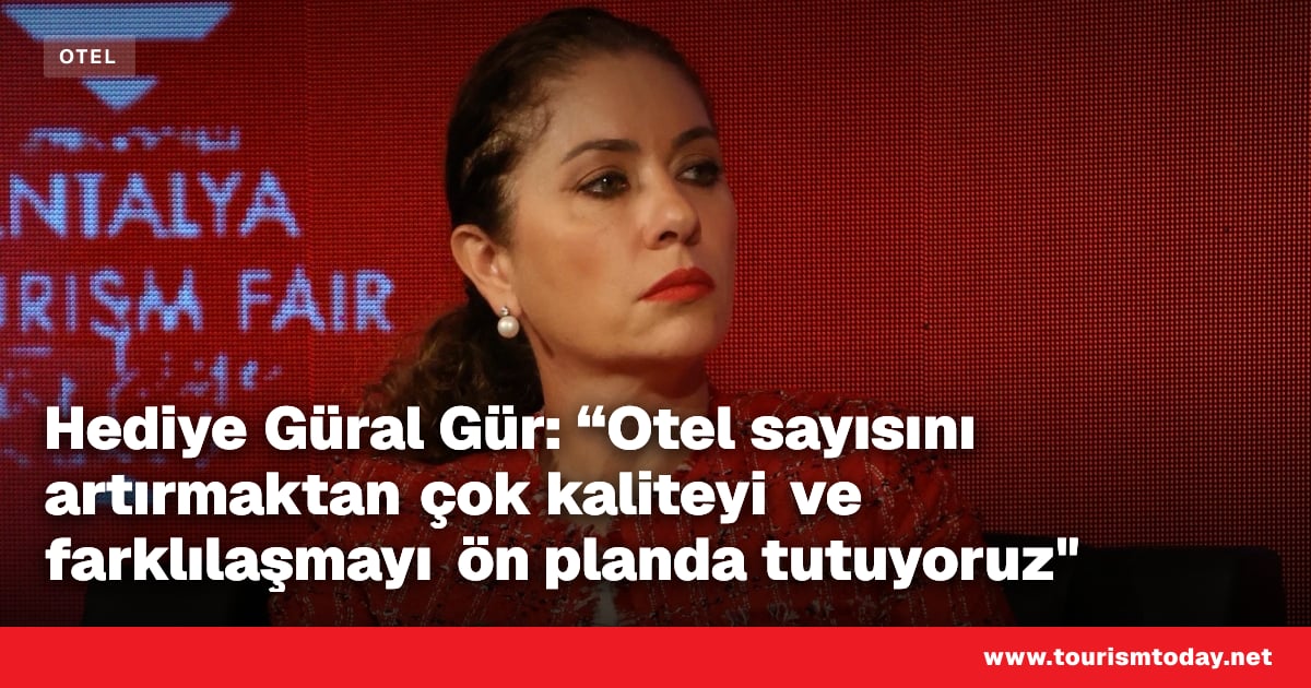 Hediye Güral Gür: “Otel sayısını artırmaktan çok kaliteyi ve farklılaşmayı ön planda tutuyoruz"