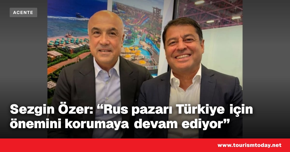 Sezgin Özer: “Rus pazarı Türkiye için önemini korumaya devam ediyor”