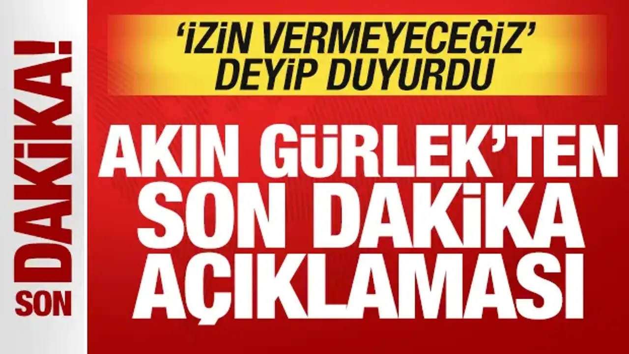 Akın Gürlek'ten son dakika açıklaması! 'izin vermeyeceğiz' deyip duyurdu
