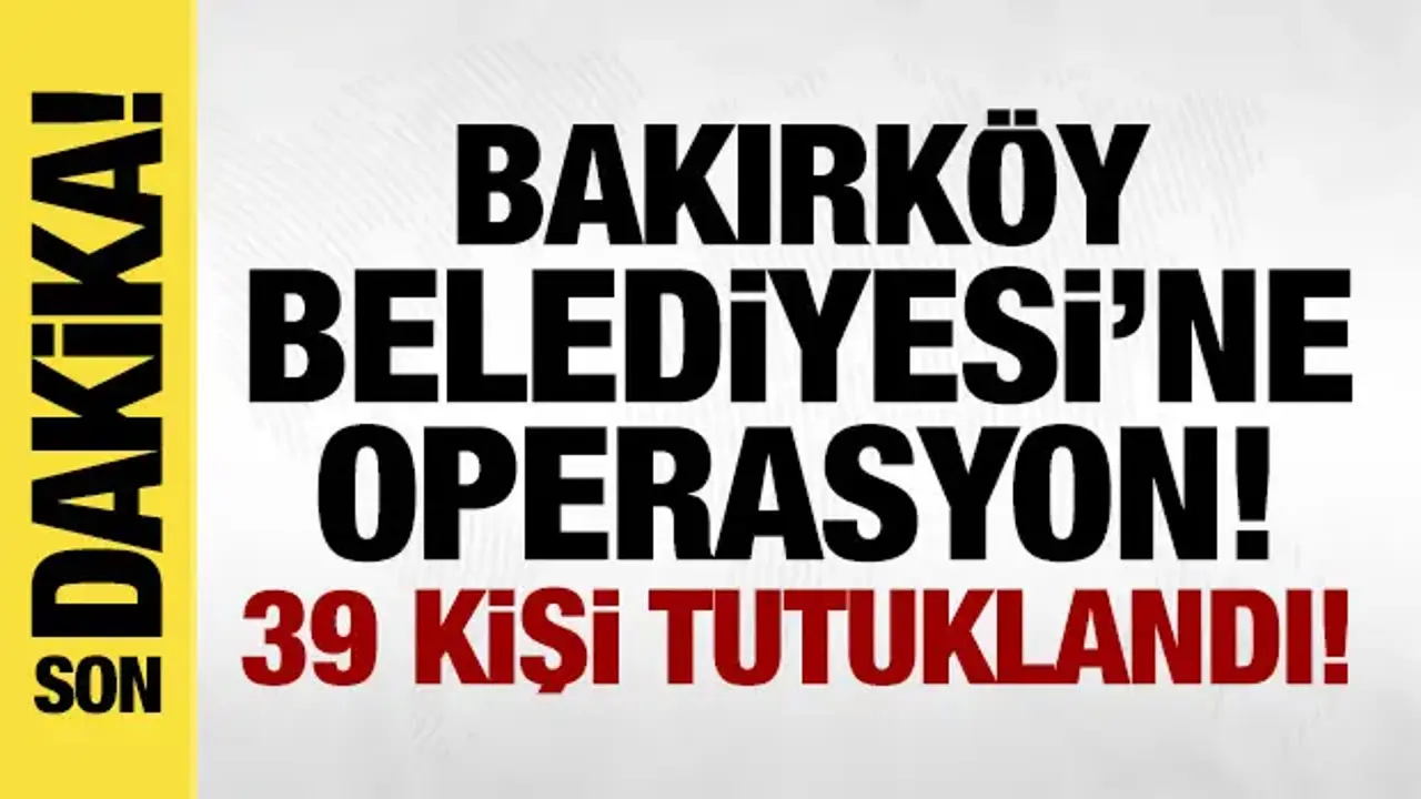Bakırköy Belediyesi'ne yolsuzluk soruşturması: 39 kişi tutuklandı!