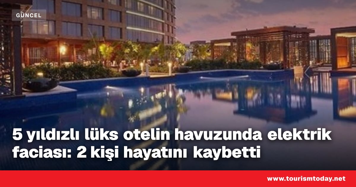 5 yıldızlı lüks otelin havuzunda elektrik faciası: 2 kişi hayatını kaybetti