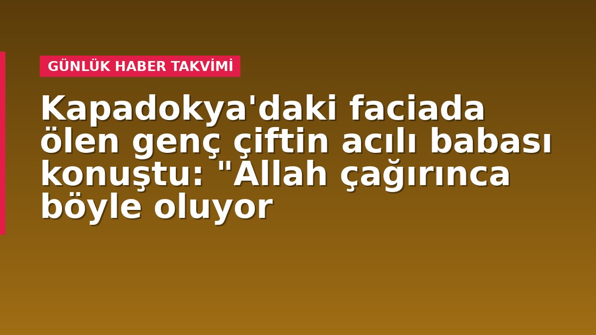 Kapadokya'daki faciada ölen genç çiftin acılı babası konuştu: "Allah çağırınca böyle oluyor
