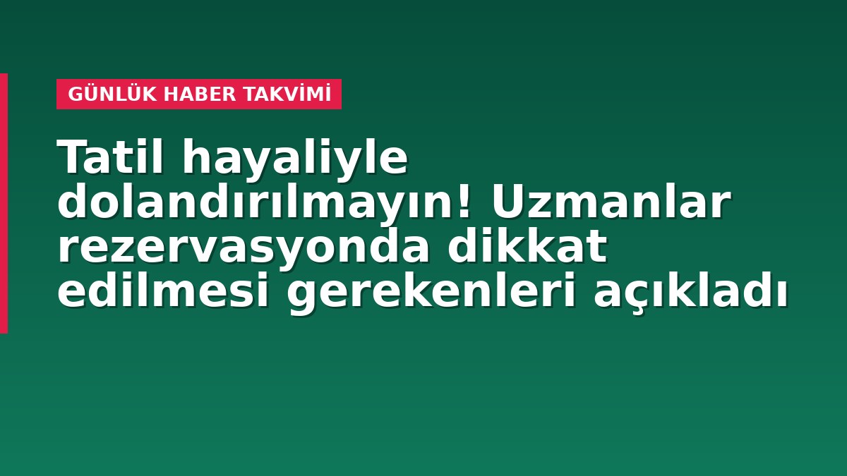 Tatil hayaliyle dolandırılmayın! Uzmanlar rezervasyonda dikkat edilmesi gerekenleri açıkladı