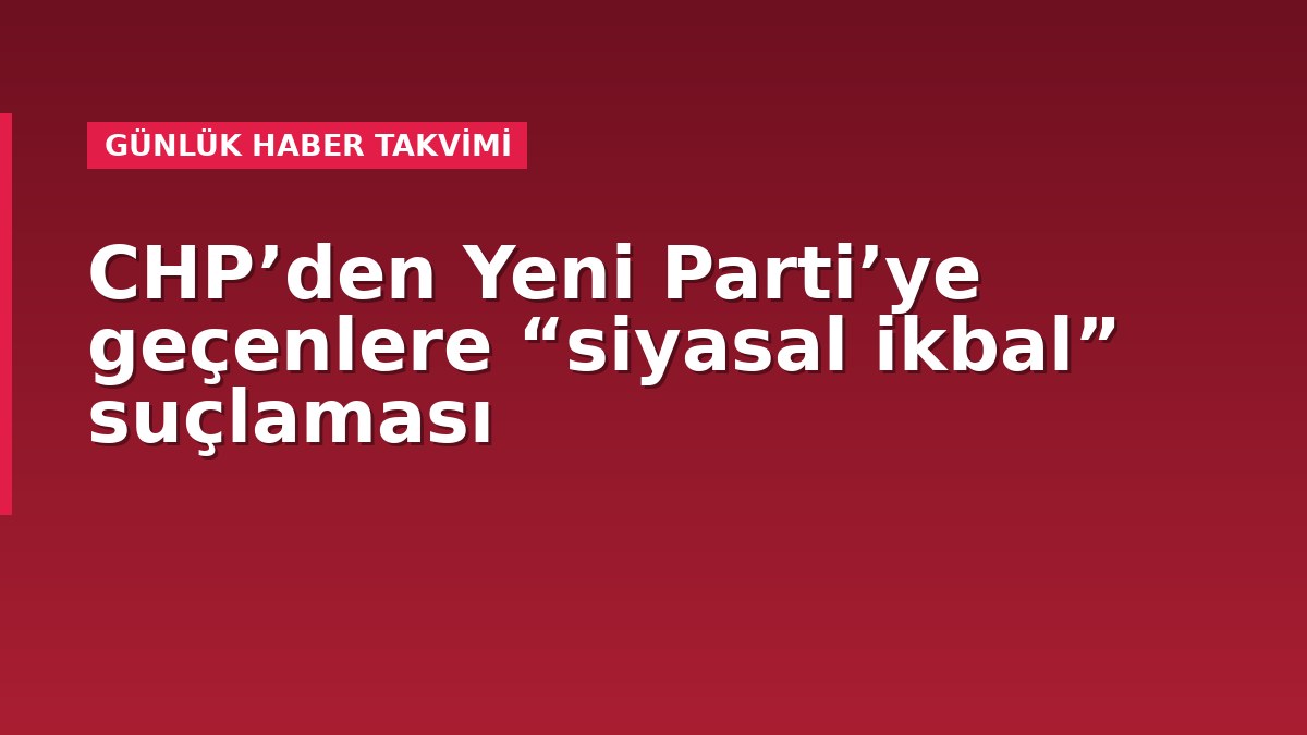 CHP’den Yeni Parti’ye geçenlere “siyasal ikbal” suçlaması