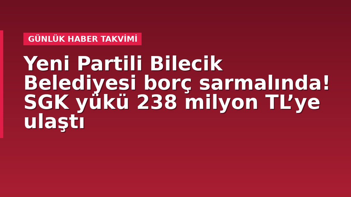 Yeni Partili Bilecik Belediyesi borç sarmalında! SGK yükü 238 milyon TL’ye ulaştı