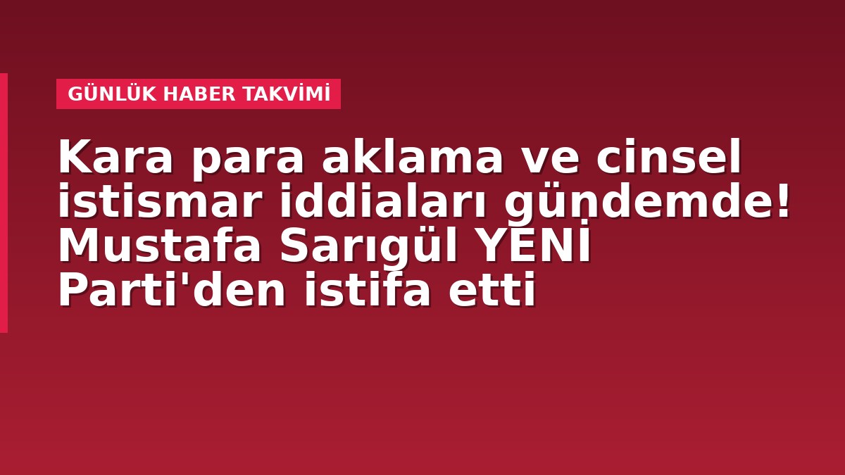 Kara para aklama ve cinsel istismar iddiaları gündemde! Mustafa Sarıgül YENİ Parti'den istifa etti