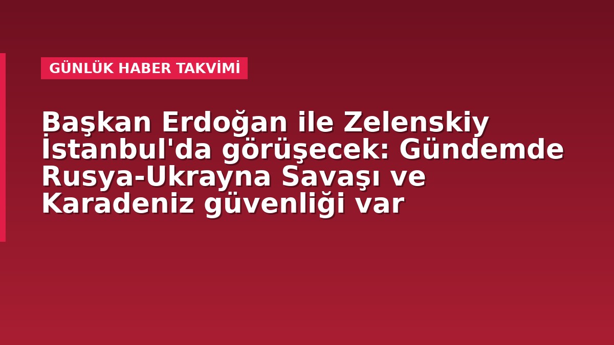 Başkan Erdoğan ile Zelenskiy İstanbul'da görüşecek: Gündemde Rusya-Ukrayna Savaşı ve Karadeniz güvenliği var