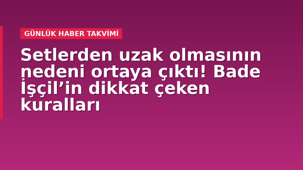 Setlerden uzak olmasının nedeni ortaya çıktı! Bade İşçil’in dikkat çeken kuralları