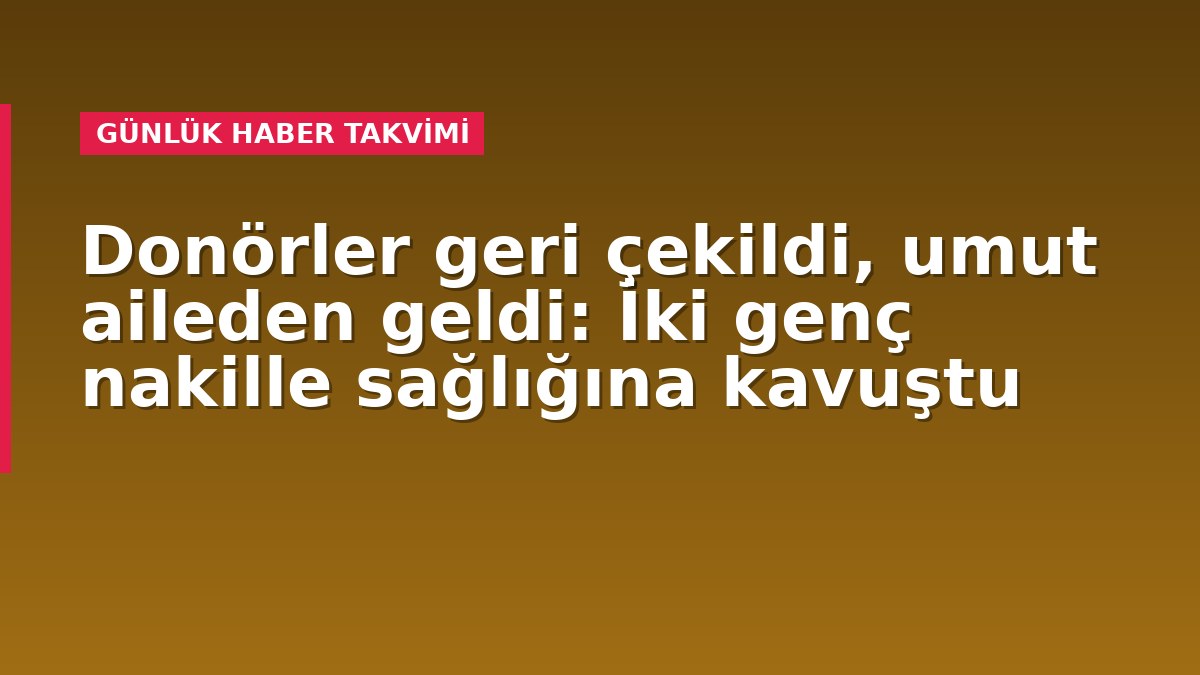 Donörler geri çekildi, umut aileden geldi: İki genç nakille sağlığına kavuştu