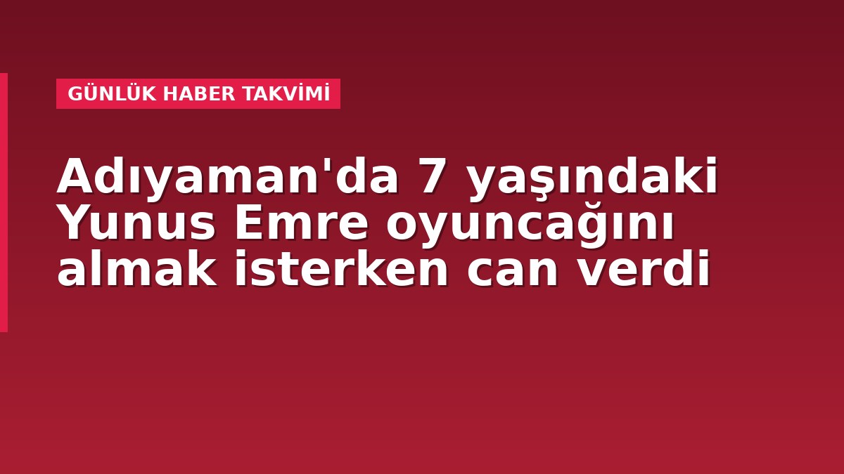 Adıyaman'da 7 yaşındaki Yunus Emre oyuncağını almak isterken can verdi
