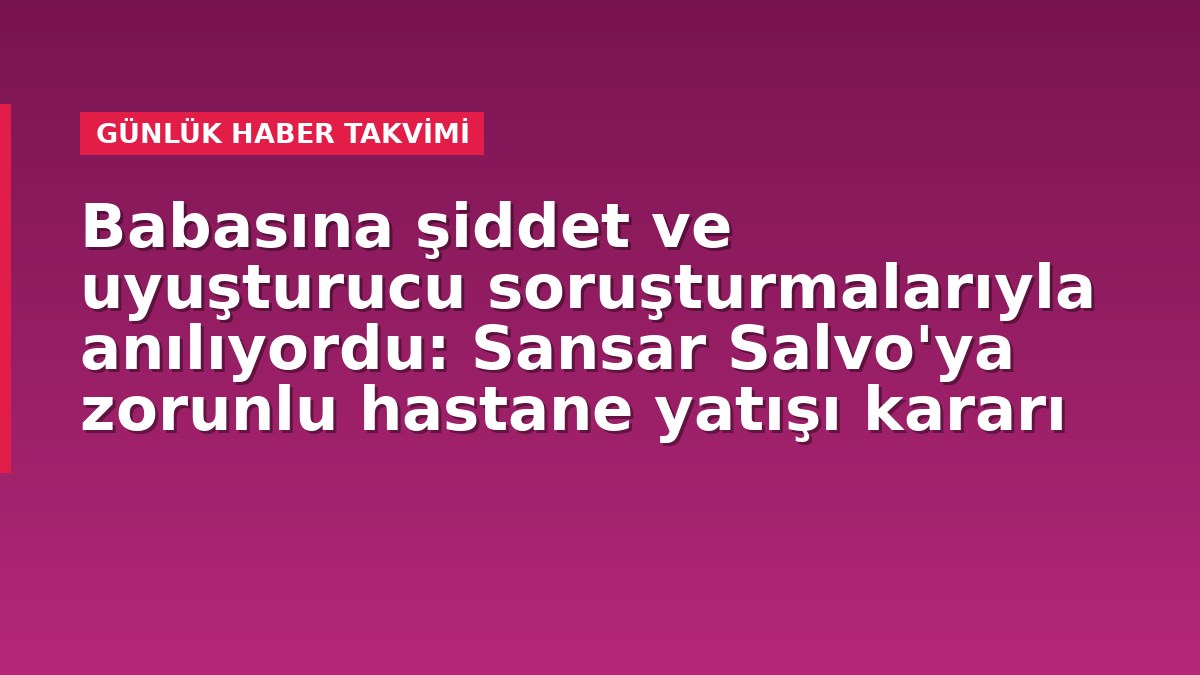 Babasına şiddet ve uyuşturucu soruşturmalarıyla anılıyordu: Sansar Salvo'ya zorunlu hastane yatışı kararı